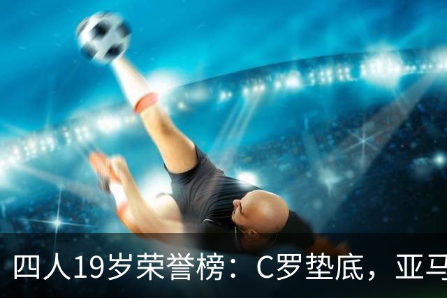 四人19岁荣誉榜：C罗垫底，亚马尔最高！可足球史的排名，不按19岁算
